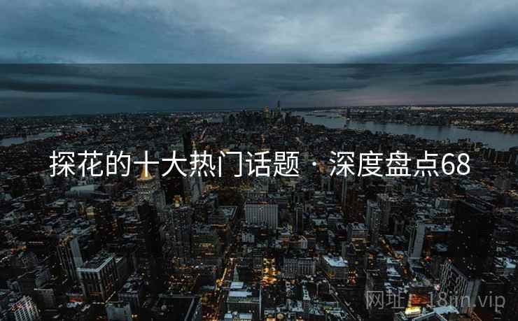 探花的十大热门话题 · 深度盘点68