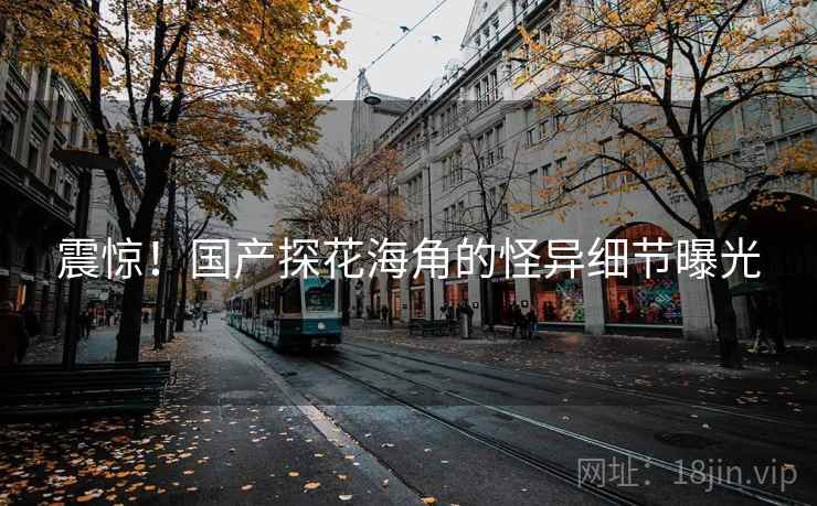震惊!国产探花海角的怪异细节曝光