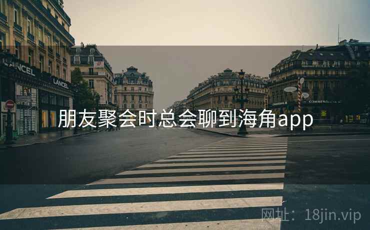 朋友聚会时总会聊到海角app