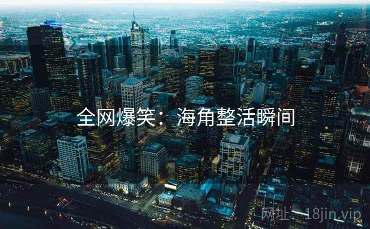 全网爆笑:海角整活瞬间