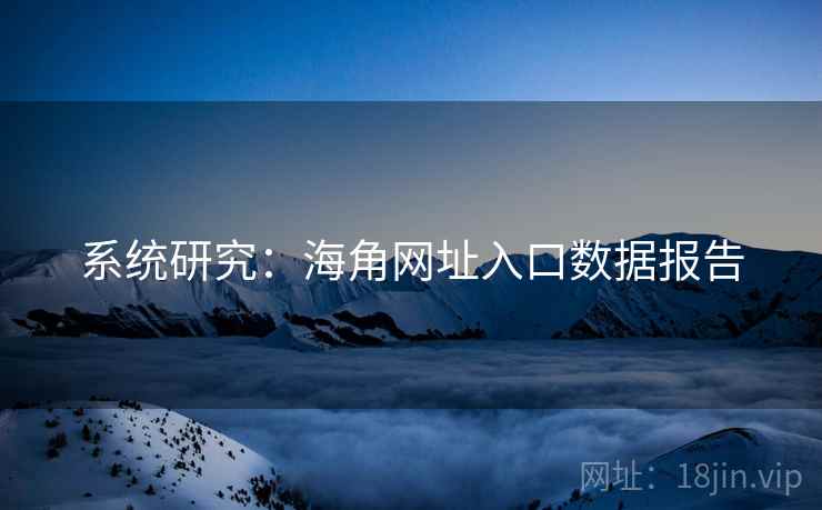 系统研究:海角网址入口数据报告 系统研究:海角网址入口数据报告