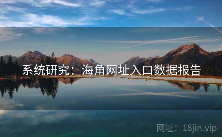系统研究:海角网址入口数据报告 系统研究:海角网址入口数据报告