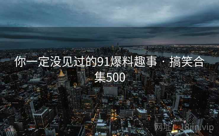 你一定没见过的91爆料趣事 · 搞笑合集500