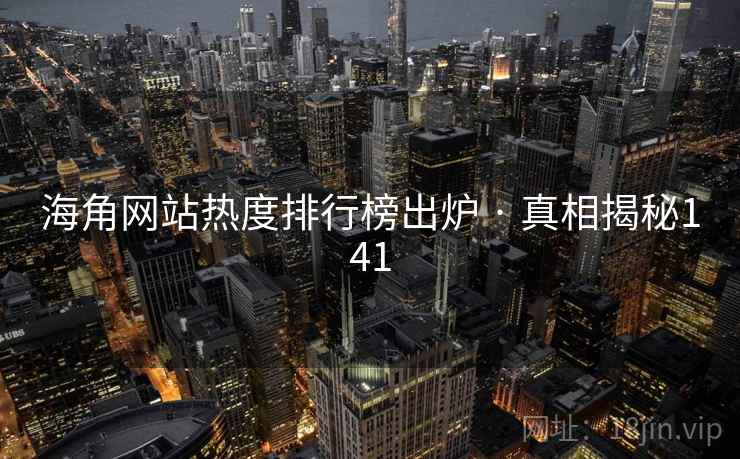 海角网站热度排行榜出炉 · 真相揭秘141