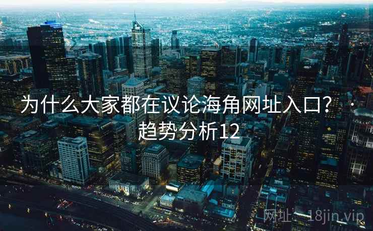 为什么大家都在议论海角网址入口? · 趋势分析12